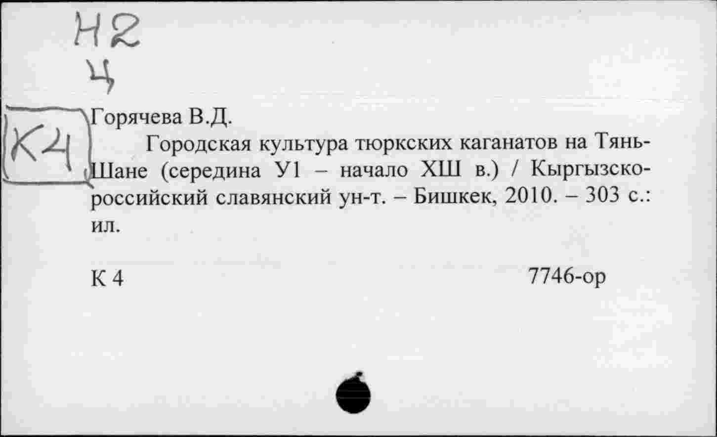 ﻿Горячева В.Д.
Городская культура тюркских каганатов на Тянь-Шане (середина У1 - начало ХШ в.) / Кыргызско-российский славянский ун-т. - Бишкек, 2010. - 303 с.: ил.
К 4
7746-ор